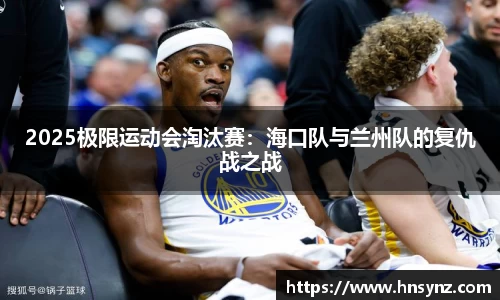 2025极限运动会淘汰赛：海口队与兰州队的复仇战之战