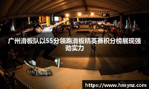广州滑板队以55分领跑滑板精英赛积分榜展现强劲实力
