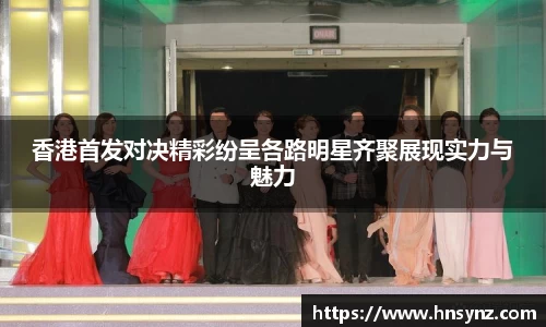 香港首发对决精彩纷呈各路明星齐聚展现实力与魅力
