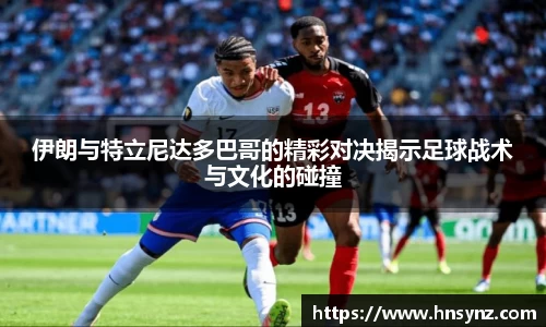 伊朗与特立尼达多巴哥的精彩对决揭示足球战术与文化的碰撞